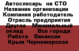 Автослесарь. на СТО › Название организации ­ Компания-работодатель › Отрасль предприятия ­ Другое › Минимальный оклад ­ 1 - Все города Работа » Вакансии   . Крым,Черноморское